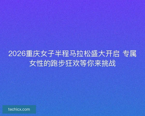 2026重庆女子半程马拉松盛大开启 专属女性的跑步狂欢等你来挑战