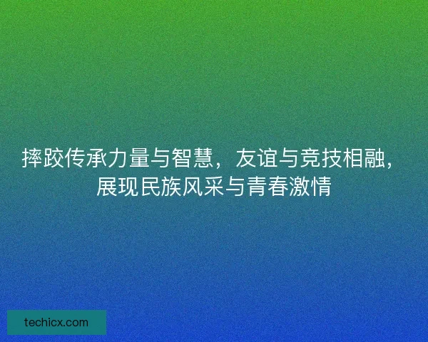 摔跤传承力量与智慧，友谊与竞技相融，展现民族风采与青春激情