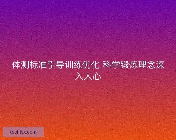 体测标准引导训练优化 科学锻炼理念深入人心