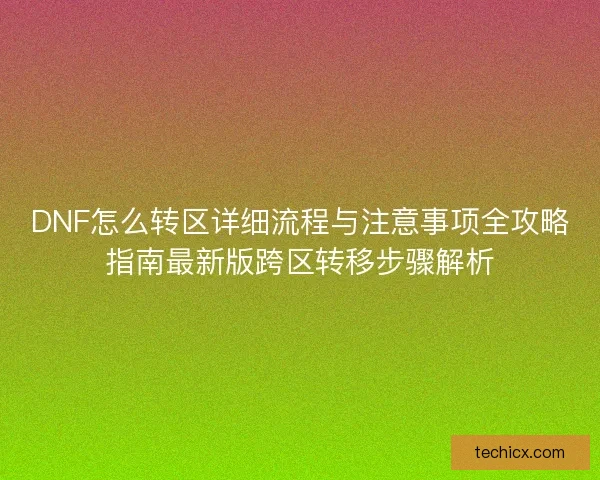 DNF怎么转区详细流程与注意事项全攻略指南最新版跨区转移步骤解析