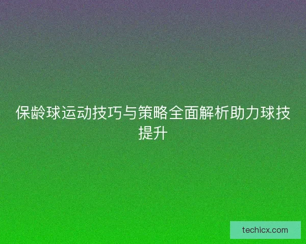 保龄球运动技巧与策略全面解析助力球技提升